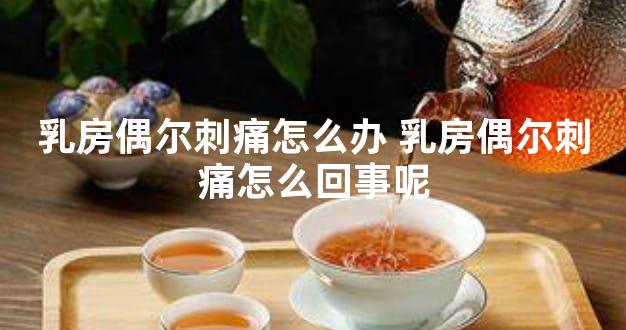 乳房偶尔刺痛怎么办 乳房偶尔刺痛怎么回事呢